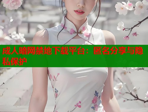 成人暗网禁地下载平台：匿名分享与隐私保护