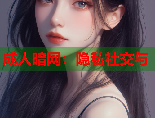 成人暗网：隐私社交与
