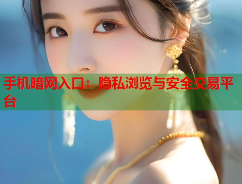 手机暗网入口：隐私浏览与安全交易平台