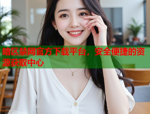 暗区禁网官方下载平台，安全便捷的资源获取中心