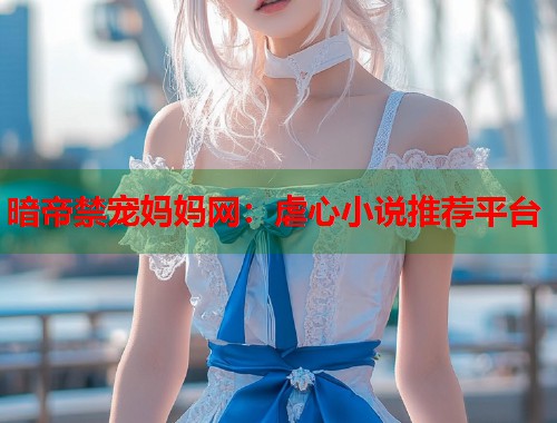 暗帝禁宠妈妈网：虐心小说推荐平台