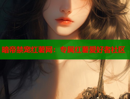 暗帝禁宠红薯网：专属红薯爱好者社区