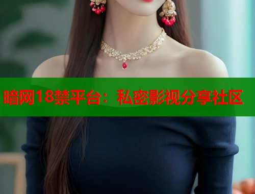 暗网18禁平台：私密影视分享社区