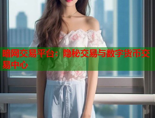 暗网交易平台：隐秘交易与数字货币交易中心
