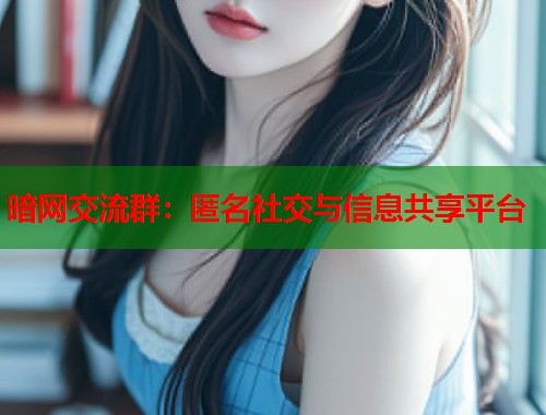 暗网交流群：匿名社交与信息共享平台