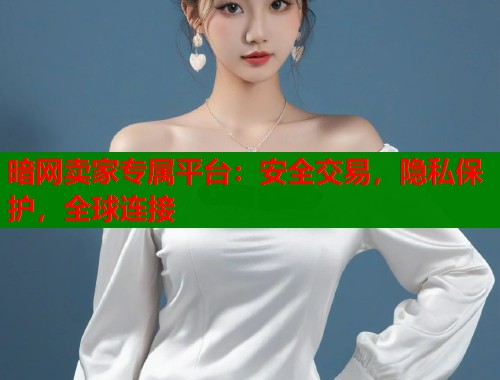 暗网卖家专属平台：安全交易，隐私保护，全球连接