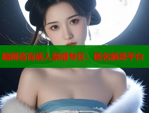 暗网咨询唐人禁播专区：匿名解惑平台