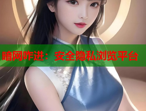 暗网咋进：安全隐私浏览平台