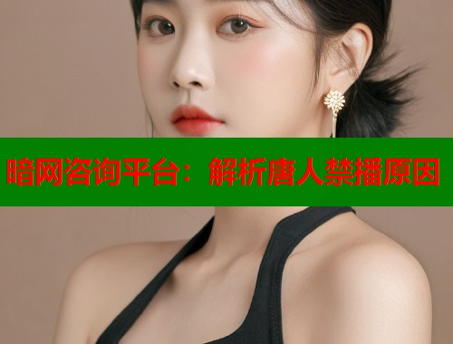 暗网咨询平台：解析唐人禁播原因