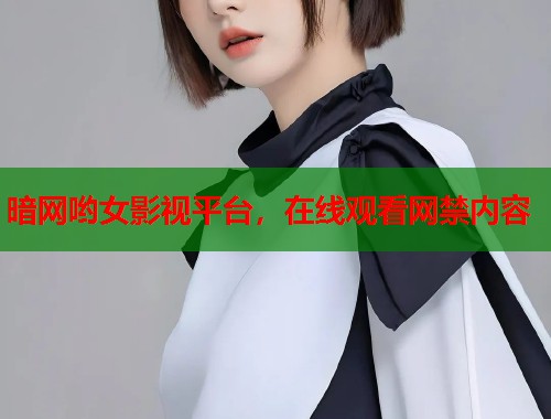 暗网哟女影视平台，在线观看网禁内容