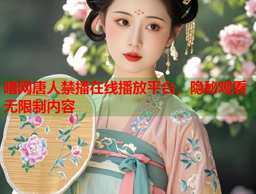 暗网唐人禁播在线播放平台，隐秘观看无限制内容