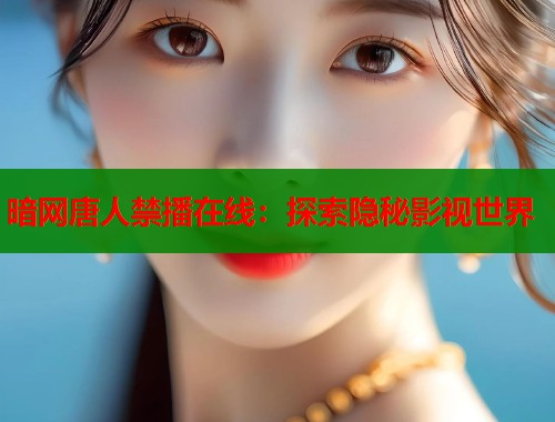 暗网唐人禁播在线：探索隐秘影视世界
