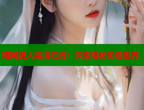 暗网唐人禁播在线：探索隐秘影视世界