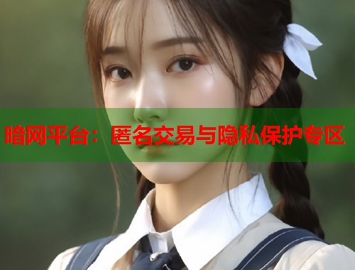 暗网平台：匿名交易与隐私保护专区