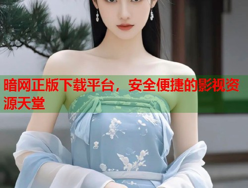 暗网正版下载平台，安全便捷的影视资源天堂