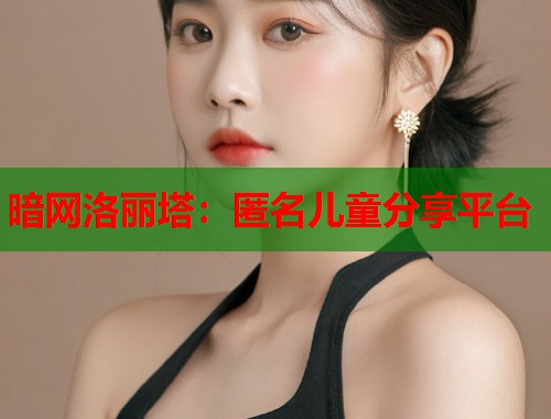 暗网洛丽塔：匿名儿童分享平台