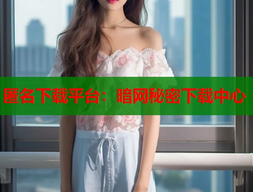 匿名下载平台：暗网秘密下载中心