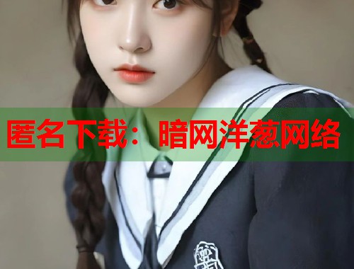 匿名下载：暗网洋葱网络