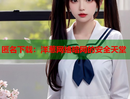 匿名下载：洋葱网络暗网的安全天堂