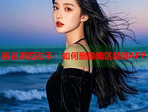 匿名浏览助手：如何删除暗区禁网APP