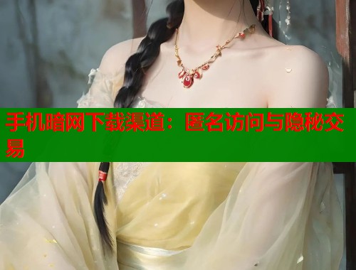 手机暗网下载渠道：匿名访问与隐秘交易
