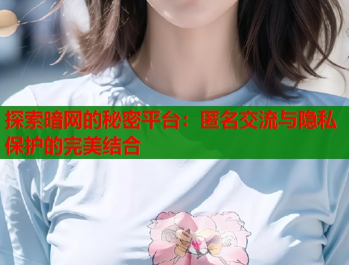 探索暗网的秘密平台：匿名交流与隐私保护的完美结合