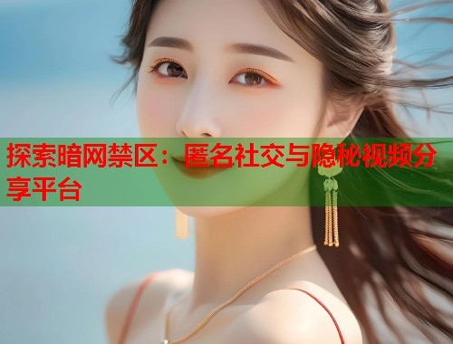 探索暗网禁区：匿名社交与隐秘视频分享平台