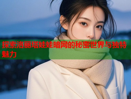 探索洛丽塔娃娃暗网的秘密世界与独特魅力