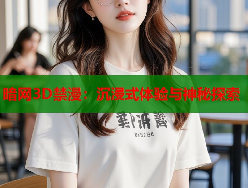 暗网3D禁漫：沉浸式体验与神秘探索