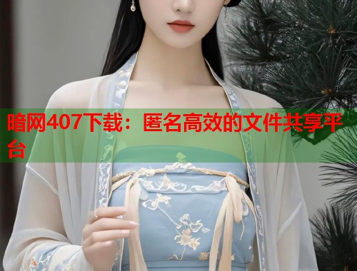 暗网407下载：匿名高效的文件共享平台
