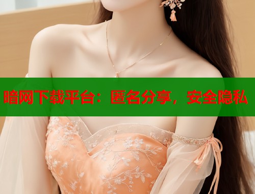 暗网下载平台：匿名分享，安全隐私