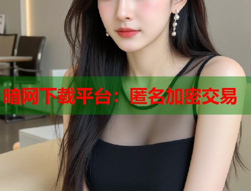 暗网下载平台：匿名加密交易
