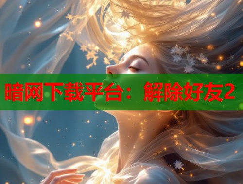 暗网下载平台：解除好友2