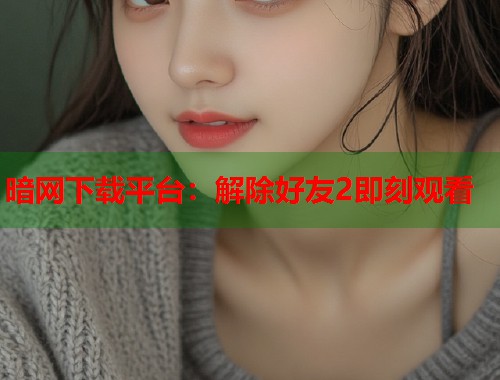 暗网下载平台：解除好友2即刻观看