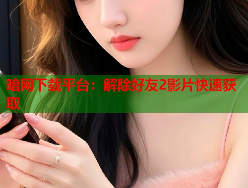 暗网下载平台：解除好友2影片快速获取