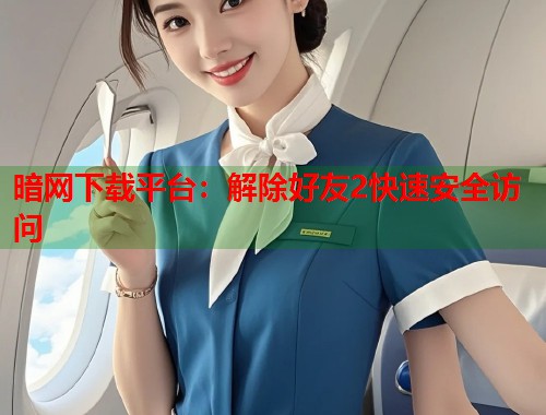 暗网下载平台：解除好友2快速安全访问