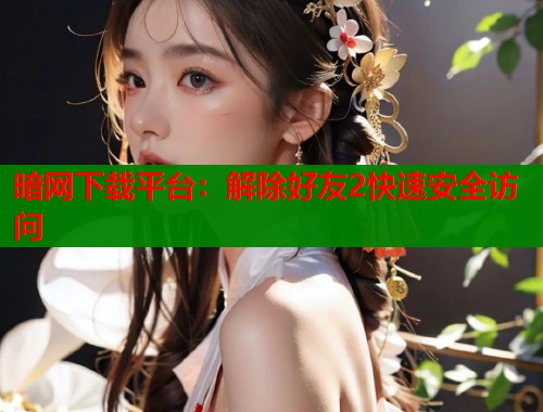 暗网下载平台：解除好友2快速安全访问