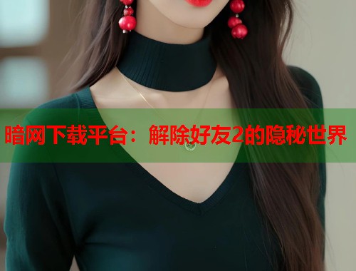 暗网下载平台：解除好友2的隐秘世界