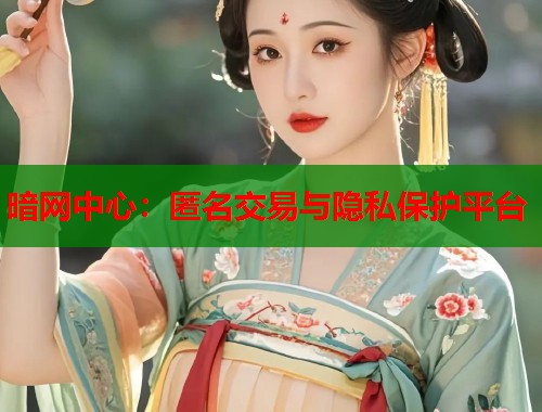 暗网中心：匿名交易与隐私保护平台