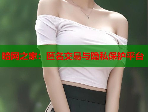 暗网之家：匿名交易与隐私保护平台