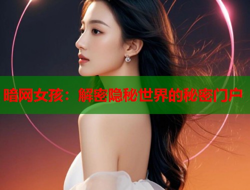 暗网女孩：解密隐秘世界的秘密门户