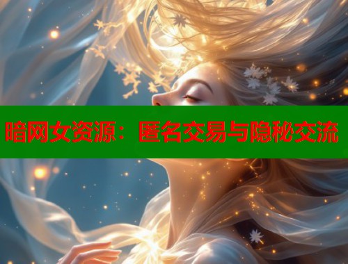 暗网女资源：匿名交易与隐秘交流