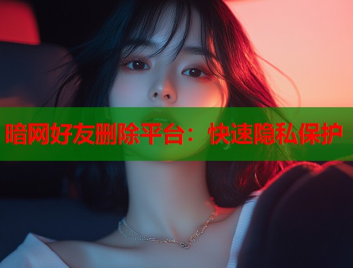暗网好友删除平台：快速隐私保护