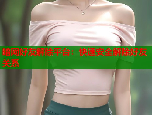 暗网好友解除平台：快速安全解除好友关系