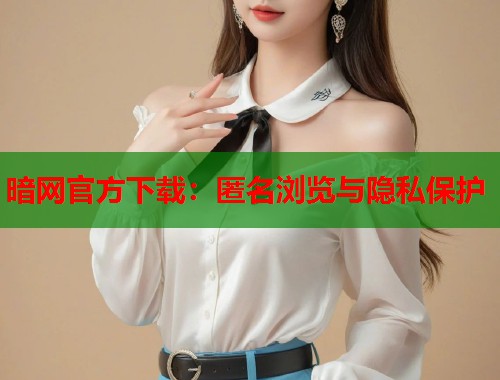 暗网官方下载：匿名浏览与隐私保护