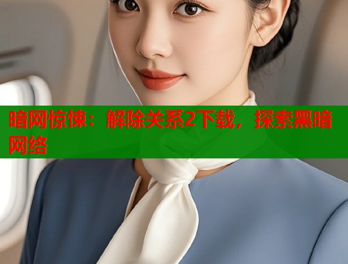 暗网惊悚：解除关系2下载，探索黑暗网络
