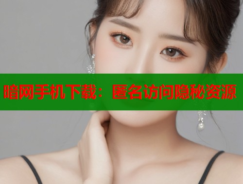 暗网手机下载：匿名访问隐秘资源