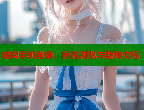 暗网手机登录：匿名浏览与隐秘交易