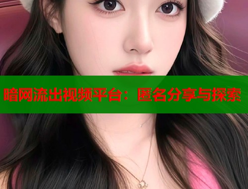 暗网流出视频平台：匿名分享与探索