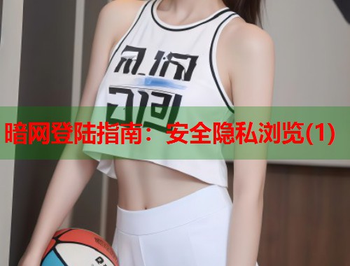 暗网登陆指南：安全隐私浏览(1)